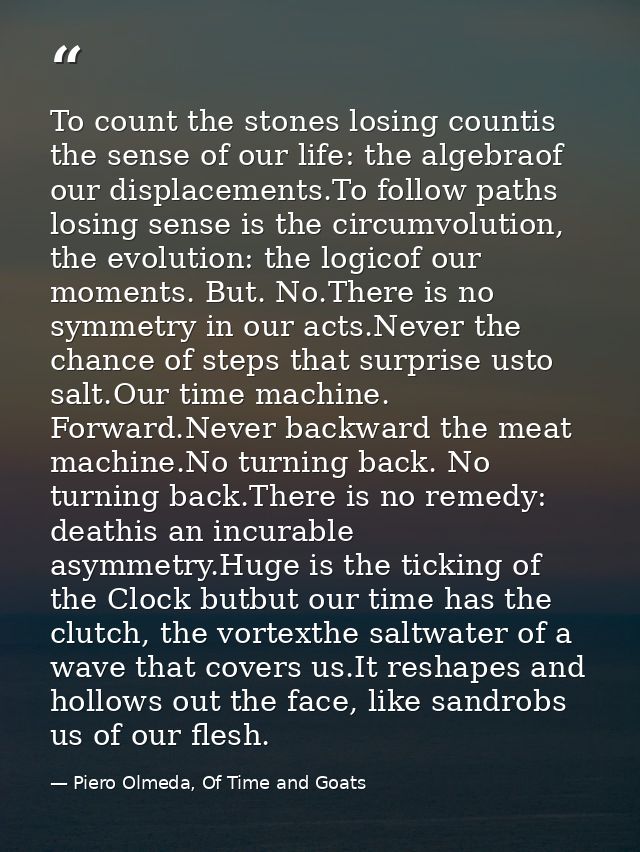 To count the stones losing countis the sense of our life: the algebraof our displacements.To follow paths losing sense i — Piero Olmeda, Of Time and Goats
