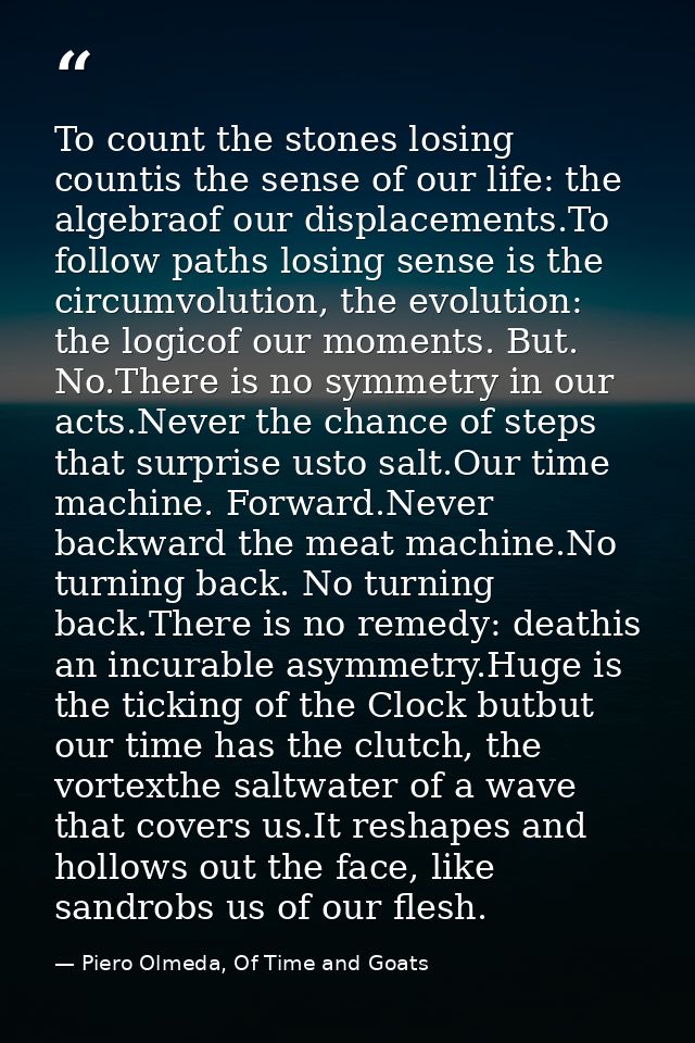 To count the stones losing countis the sense of our life: the algebraof our displacements.To follow paths losing sense i — Piero Olmeda, Of Time and Goats