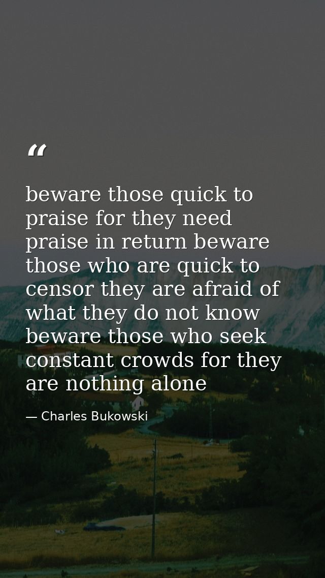 beware those quick to praise for they need praise in return beware those who are quick to censor they are afraid of what — Charles Bukowski