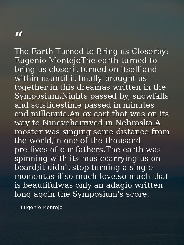 The Earth Turned to Bring us Closerby: Eugenio MontejoThe earth turned to bring us closerit turned on itself and within  — Eugenio Montejo