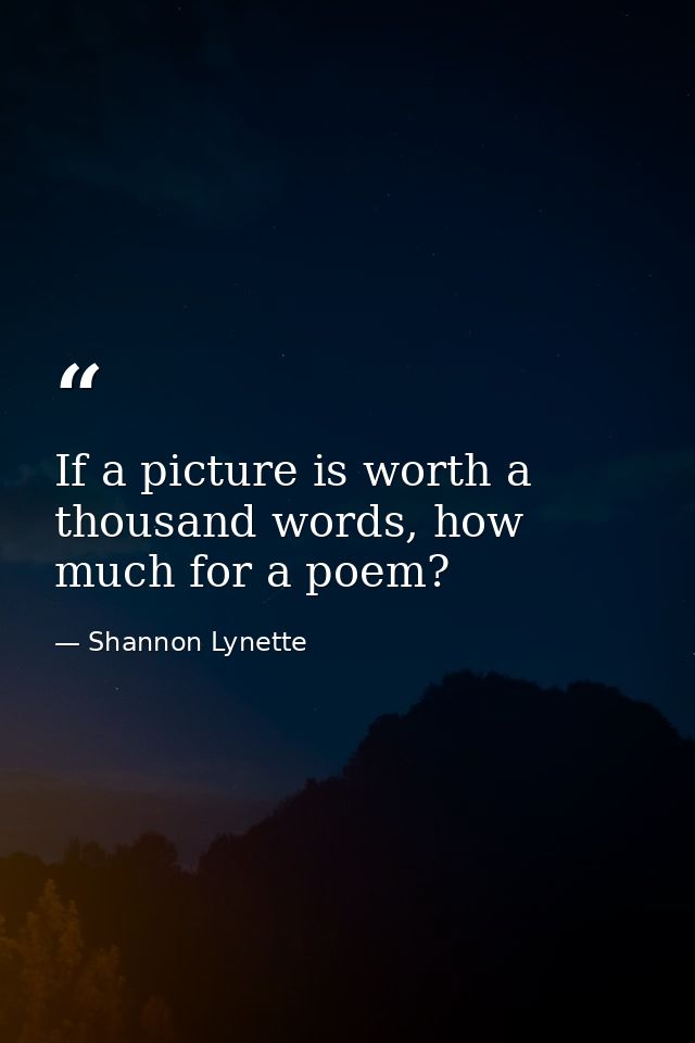 If a picture is worth a thousand words, how much for a poem? — Shannon Lynette