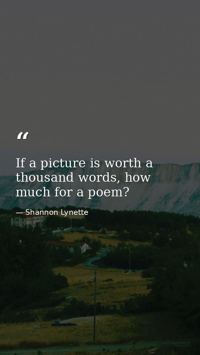 If a picture is worth a thousand words, how much for a poem? — Shannon Lynette
