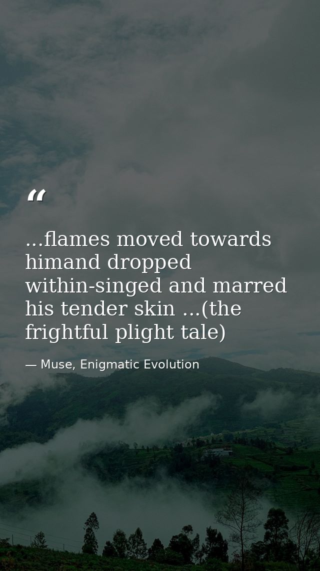 ...flames moved towards himand dropped within-singed and marred his tender skin ...(the frightful plight tale) — Muse, Enigmatic Evolution