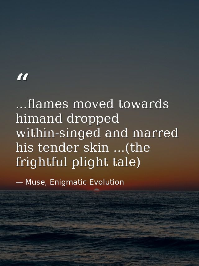 ...flames moved towards himand dropped within-singed and marred his tender skin ...(the frightful plight tale) — Muse, Enigmatic Evolution