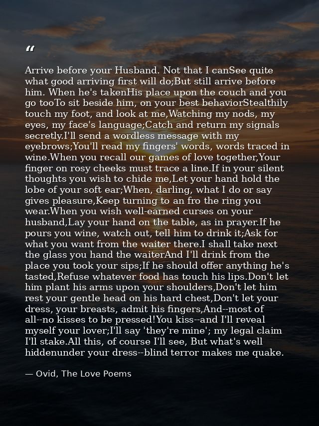 Arrive before your Husband. Not that I canSee quite what good arriving first will do;But still arrive before him. When h — Ovid, The Love Poems