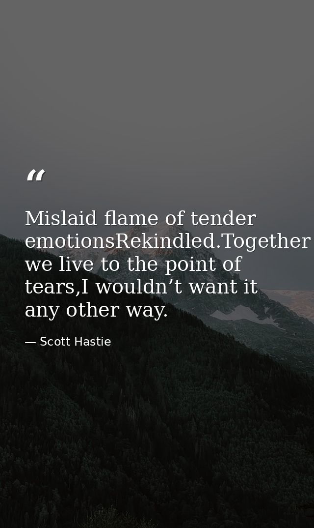 Mislaid flame of tender emotionsRekindled.Together we live to the point of tears,I wouldn’t want it any other way. — Scott Hastie