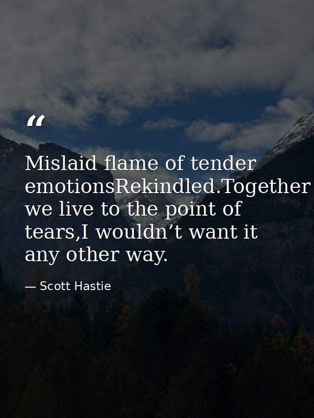 Mislaid flame of tender emotionsRekindled.Together we live to the point of tears,I wouldn’t want it any other way. — Scott Hastie