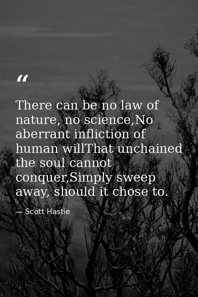 There can be no law of nature, no science,No aberrant infliction of human willThat unchained the soul cannot conquer,Sim — Scott Hastie
