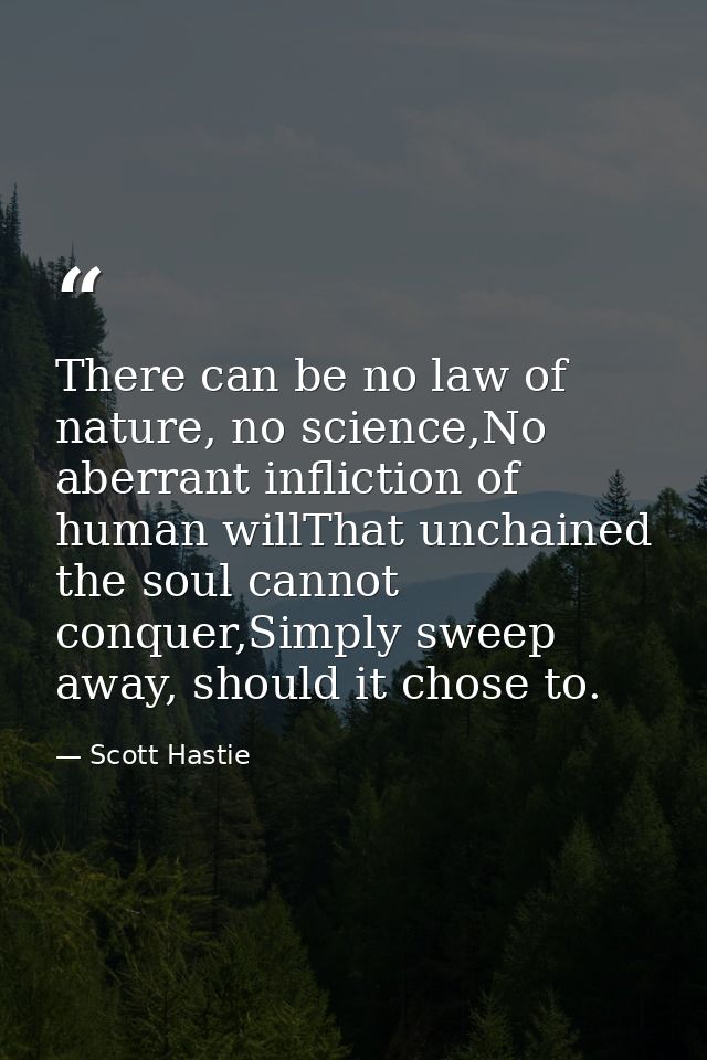 There can be no law of nature, no science,No aberrant infliction of human willThat unchained the soul cannot conquer,Sim — Scott Hastie