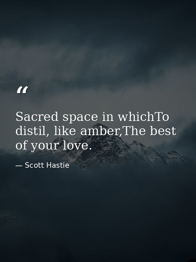 Sacred space in whichTo distil, like amber,The best of your love. — Scott Hastie