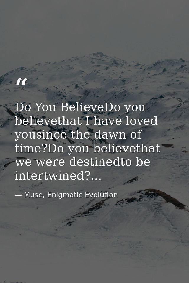 Do You BelieveDo you believethat I have loved yousince the dawn of time?Do you believethat we were destinedto be intertw — Muse, Enigmatic Evolution