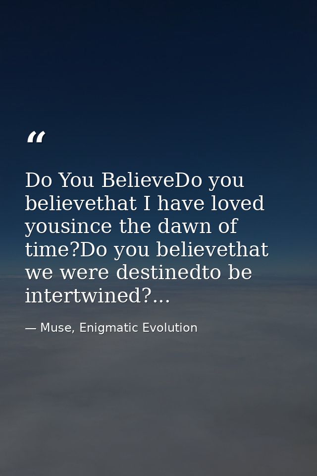 Do You BelieveDo you believethat I have loved yousince the dawn of time?Do you believethat we were destinedto be intertw — Muse, Enigmatic Evolution