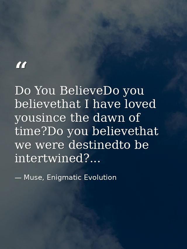 Do You BelieveDo you believethat I have loved yousince the dawn of time?Do you believethat we were destinedto be intertw — Muse, Enigmatic Evolution