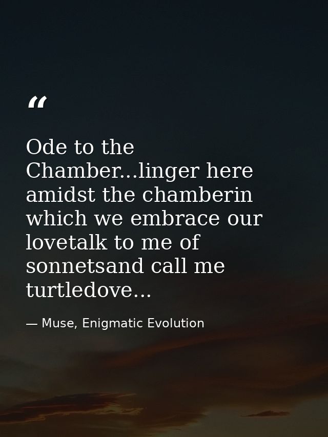 Ode to the Chamber...linger here amidst the chamberin which we embrace our lovetalk to me of sonnetsand call me turtledo — Muse, Enigmatic Evolution