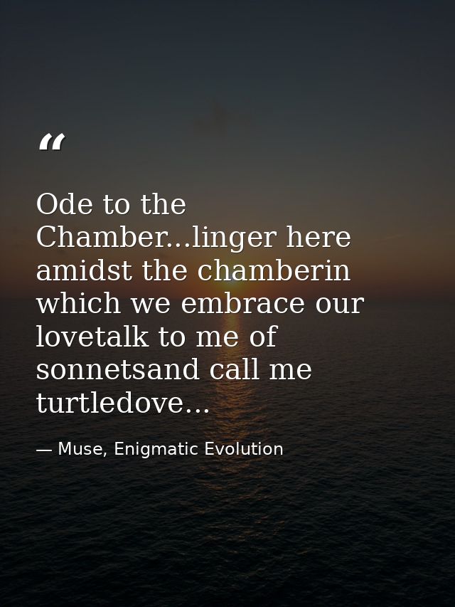 Ode to the Chamber...linger here amidst the chamberin which we embrace our lovetalk to me of sonnetsand call me turtledo — Muse, Enigmatic Evolution