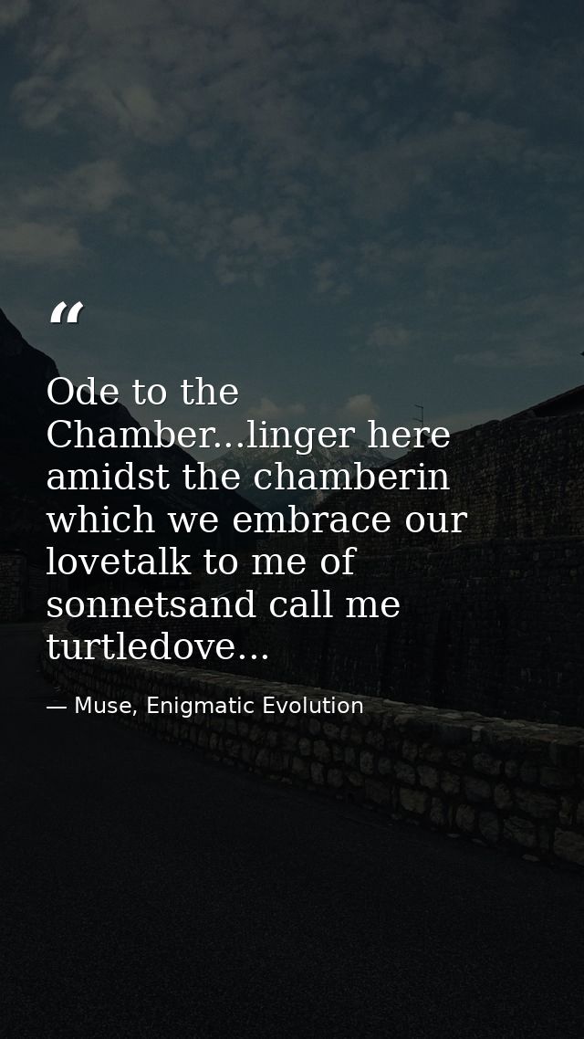 Ode to the Chamber...linger here amidst the chamberin which we embrace our lovetalk to me of sonnetsand call me turtledo — Muse, Enigmatic Evolution