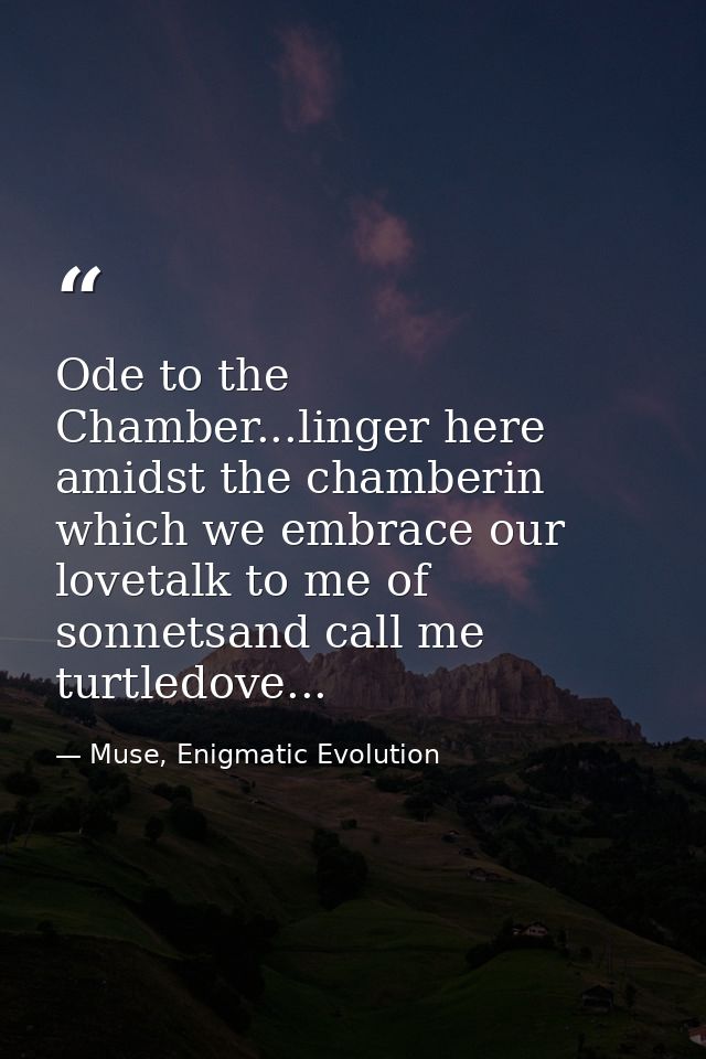Ode to the Chamber...linger here amidst the chamberin which we embrace our lovetalk to me of sonnetsand call me turtledo — Muse, Enigmatic Evolution