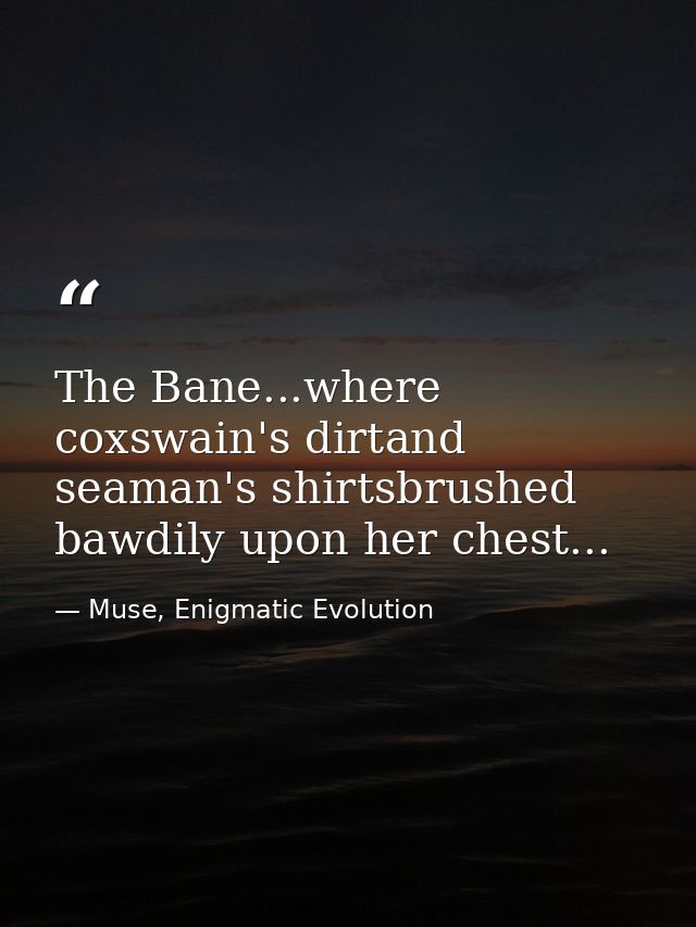 The Bane...where coxswain's dirtand seaman's shirtsbrushed bawdily upon her chest... — Muse, Enigmatic Evolution