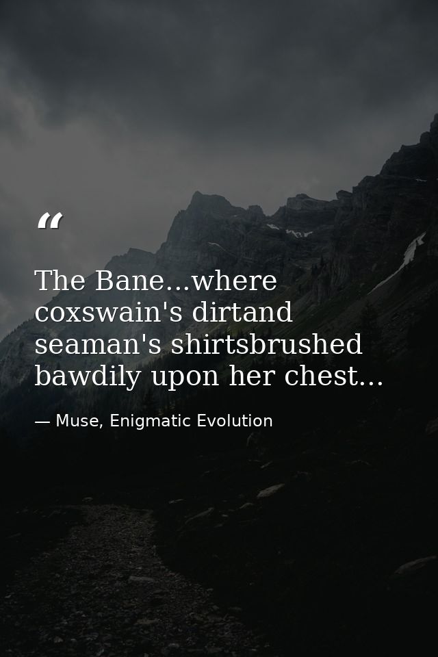 The Bane...where coxswain's dirtand seaman's shirtsbrushed bawdily upon her chest... — Muse, Enigmatic Evolution