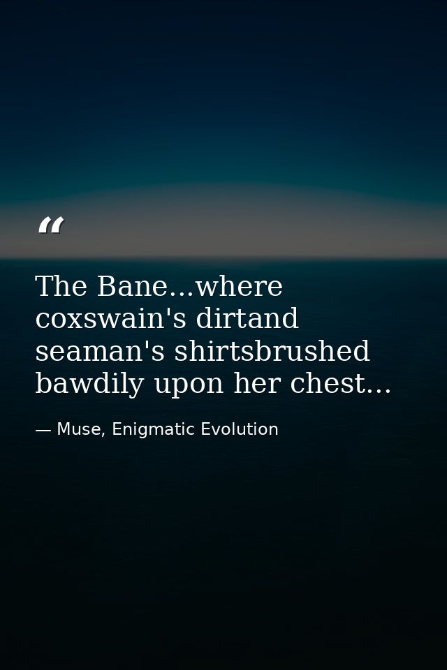 The Bane...where coxswain's dirtand seaman's shirtsbrushed bawdily upon her chest... — Muse, Enigmatic Evolution