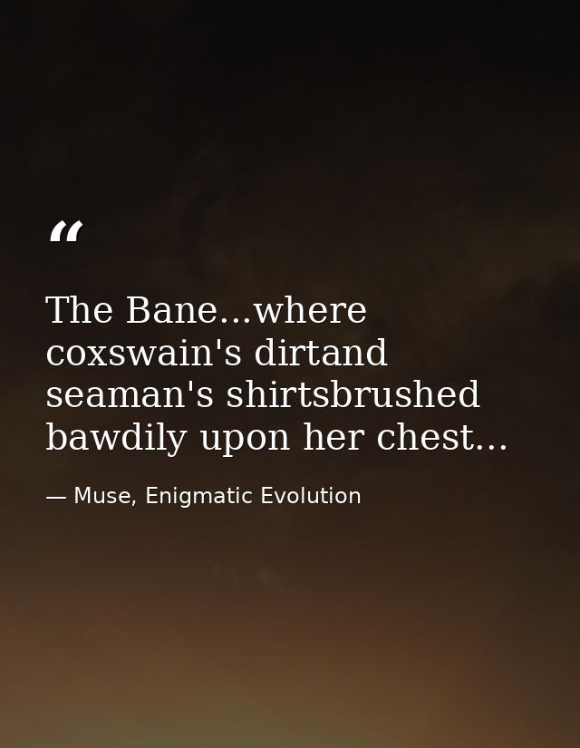 The Bane...where coxswain's dirtand seaman's shirtsbrushed bawdily upon her chest... — Muse, Enigmatic Evolution