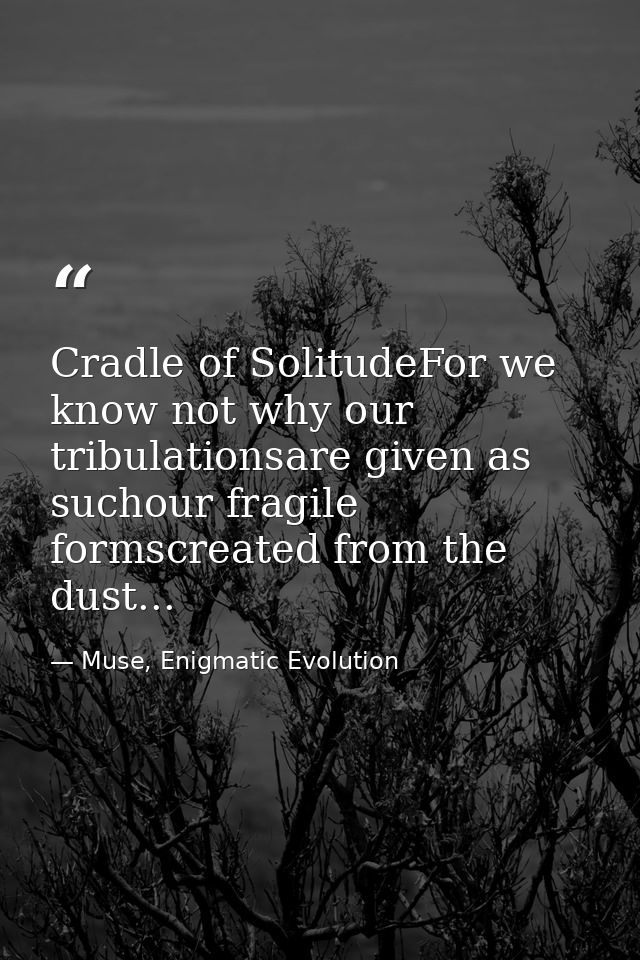 Cradle of SolitudeFor we know not why our tribulationsare given as suchour fragile formscreated from the dust... — Muse, Enigmatic Evolution