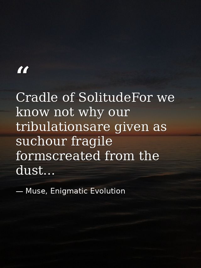 Cradle of SolitudeFor we know not why our tribulationsare given as suchour fragile formscreated from the dust... — Muse, Enigmatic Evolution