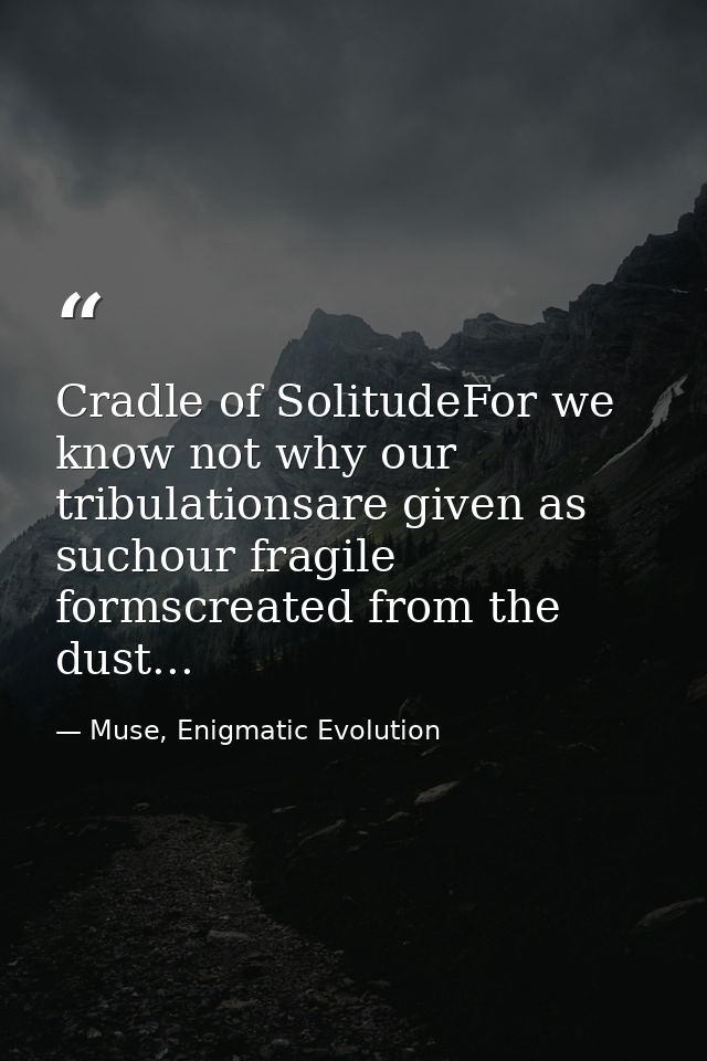 Cradle of SolitudeFor we know not why our tribulationsare given as suchour fragile formscreated from the dust... — Muse, Enigmatic Evolution