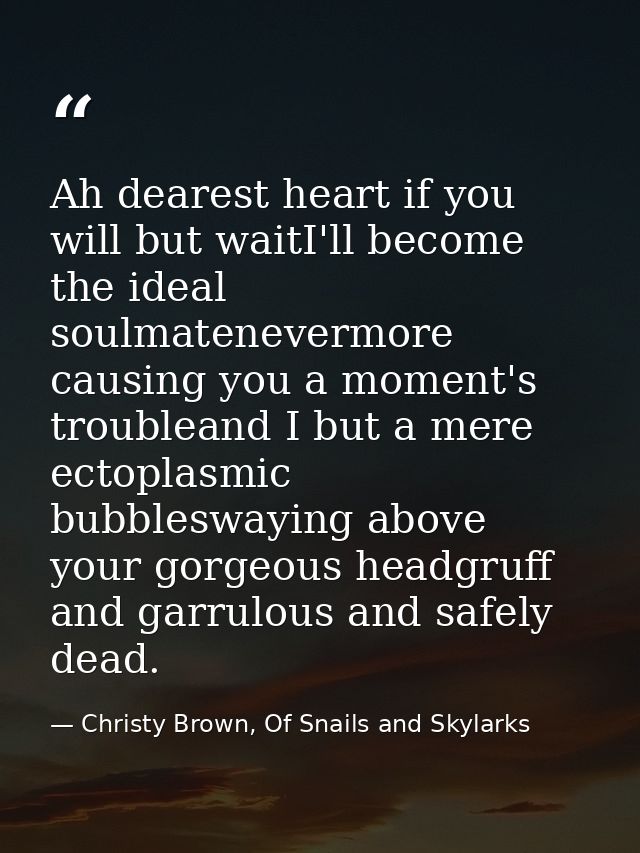 Ah dearest heart if you will but waitI'll become the ideal soulmatenevermore causing you a moment's troubleand I but a m — Christy Brown, Of Snails and Skylarks