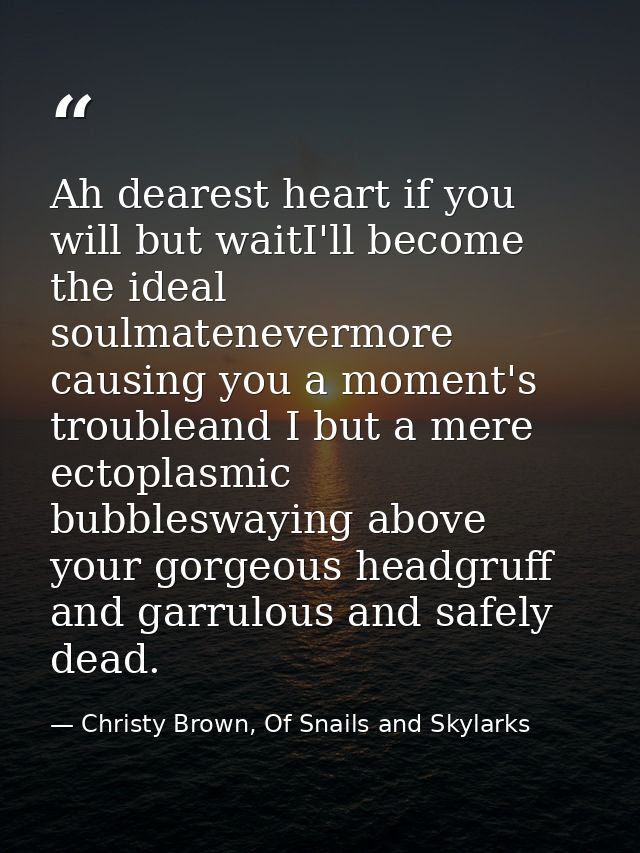 Ah dearest heart if you will but waitI'll become the ideal soulmatenevermore causing you a moment's troubleand I but a m — Christy Brown, Of Snails and Skylarks