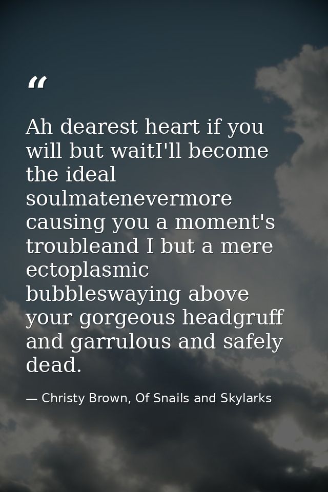 Ah dearest heart if you will but waitI'll become the ideal soulmatenevermore causing you a moment's troubleand I but a m — Christy Brown, Of Snails and Skylarks
