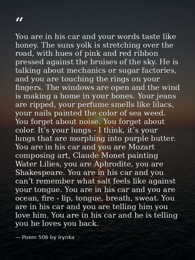 You are in his car and your words taste like honey. The suns yolk is stretching over the road, with hues of pink and red — Poem 506 by Irynka