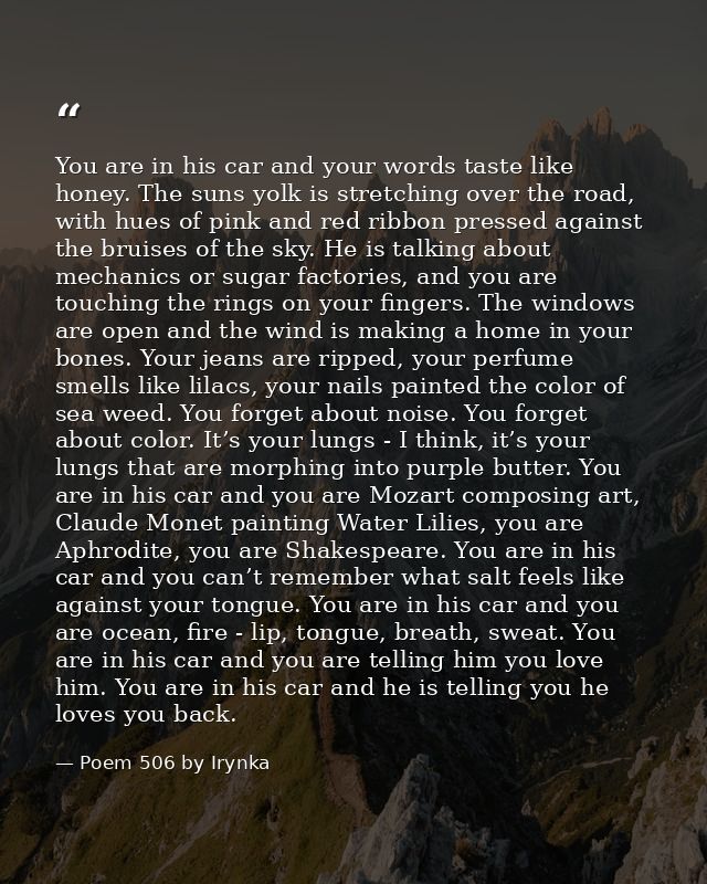 You are in his car and your words taste like honey. The suns yolk is stretching over the road, with hues of pink and red — Poem 506 by Irynka