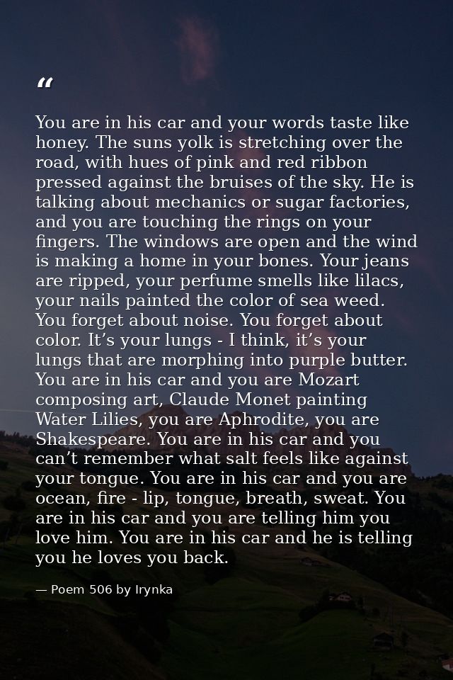 You are in his car and your words taste like honey. The suns yolk is stretching over the road, with hues of pink and red — Poem 506 by Irynka