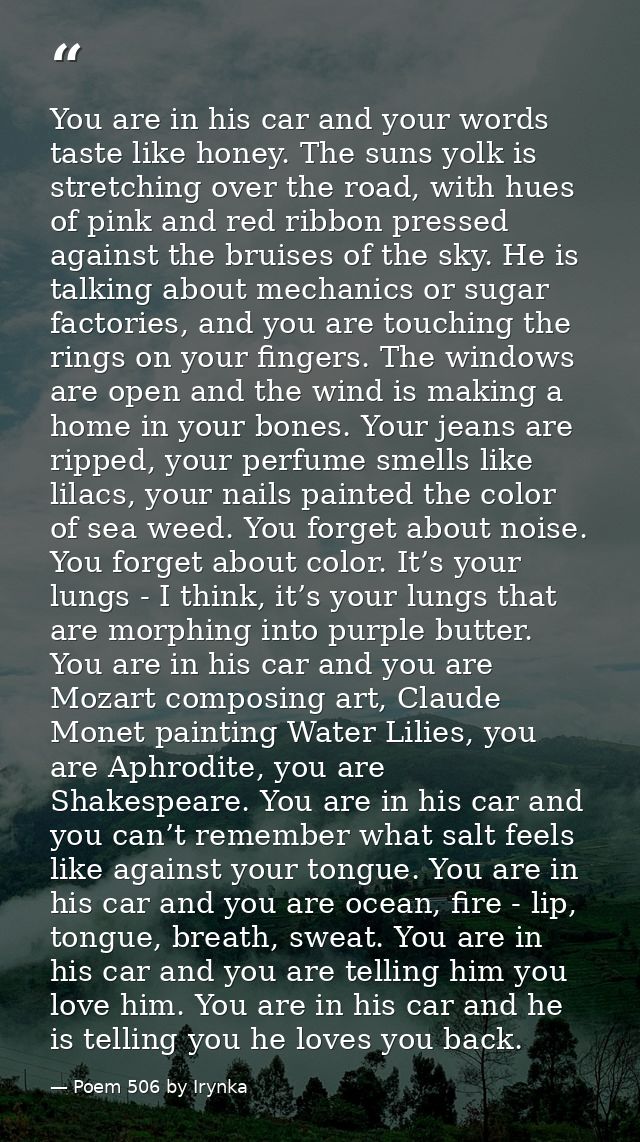 You are in his car and your words taste like honey. The suns yolk is stretching over the road, with hues of pink and red — Poem 506 by Irynka