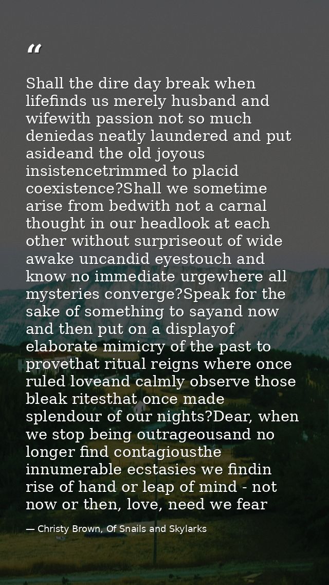 Shall the dire day break when lifefinds us merely husband and wifewith passion not so much deniedas neatly laundered and — Christy Brown, Of Snails and Skylarks