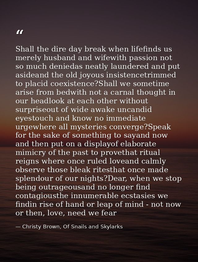 Shall the dire day break when lifefinds us merely husband and wifewith passion not so much deniedas neatly laundered and — Christy Brown, Of Snails and Skylarks
