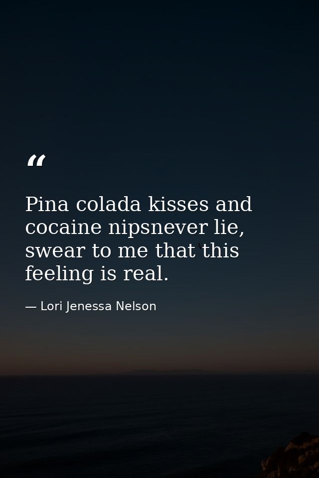 Pina colada kisses and cocaine nipsnever lie, swear to me that this feeling is real. — Lori Jenessa Nelson