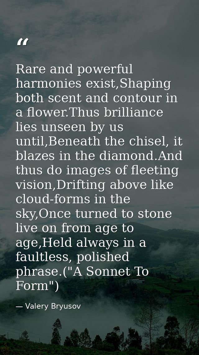 Rare and powerful harmonies exist,Shaping both scent and contour in a flower.Thus brilliance lies unseen by us until,Ben — Valery Bryusov