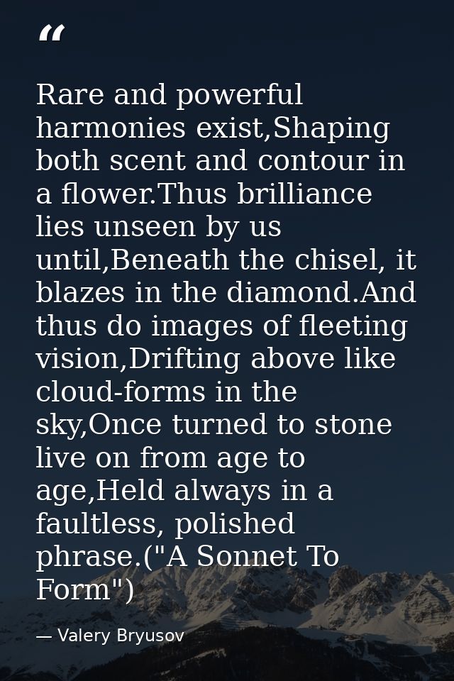 Rare and powerful harmonies exist,Shaping both scent and contour in a flower.Thus brilliance lies unseen by us until,Ben — Valery Bryusov
