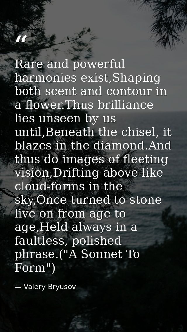 Rare and powerful harmonies exist,Shaping both scent and contour in a flower.Thus brilliance lies unseen by us until,Ben — Valery Bryusov