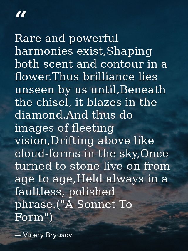 Rare and powerful harmonies exist,Shaping both scent and contour in a flower.Thus brilliance lies unseen by us until,Ben — Valery Bryusov