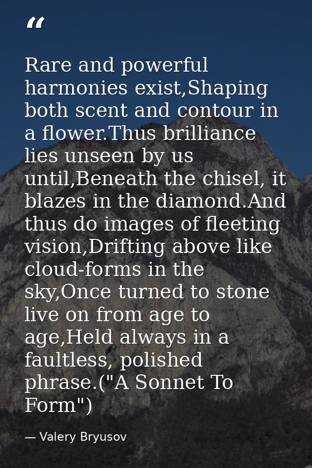 Rare and powerful harmonies exist,Shaping both scent and contour in a flower.Thus brilliance lies unseen by us until,Ben — Valery Bryusov