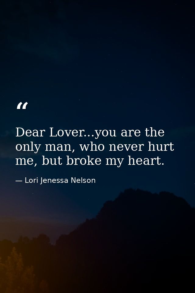 Dear Lover...you are the only man, who never hurt me, but broke my heart. — Lori Jenessa Nelson