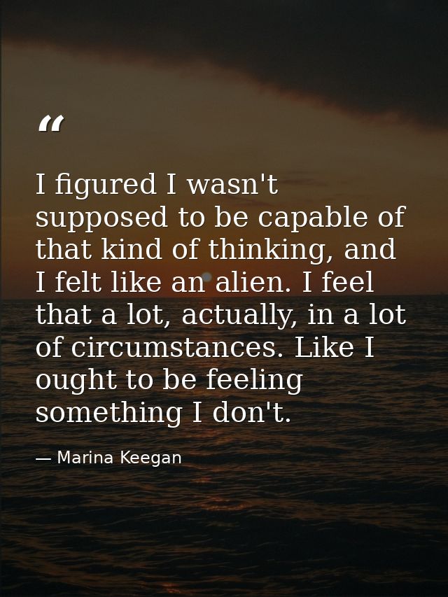 I figured I wasn't supposed to be capable of that kind of thinking, and I felt like an alien. I feel that a lot, actuall — Marina Keegan