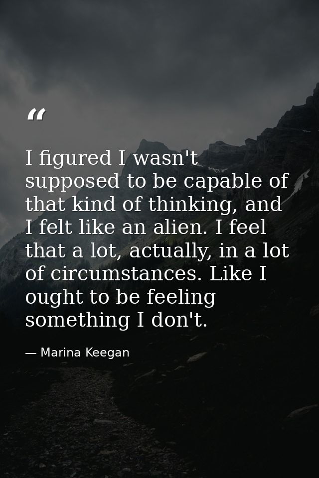 I figured I wasn't supposed to be capable of that kind of thinking, and I felt like an alien. I feel that a lot, actuall — Marina Keegan