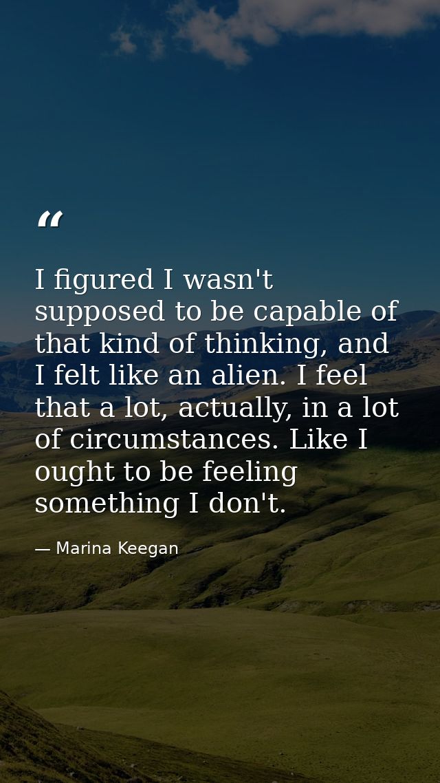 I figured I wasn't supposed to be capable of that kind of thinking, and I felt like an alien. I feel that a lot, actuall — Marina Keegan