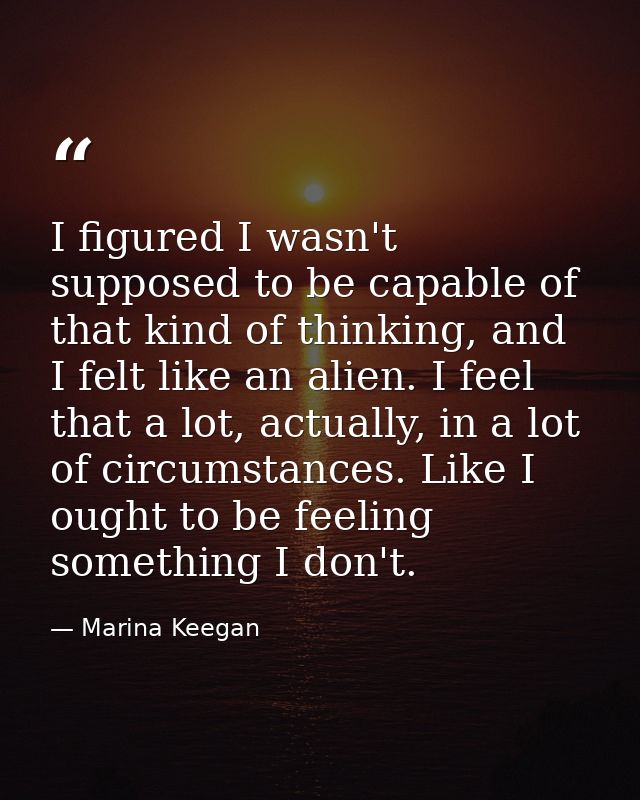 I figured I wasn't supposed to be capable of that kind of thinking, and I felt like an alien. I feel that a lot, actuall — Marina Keegan