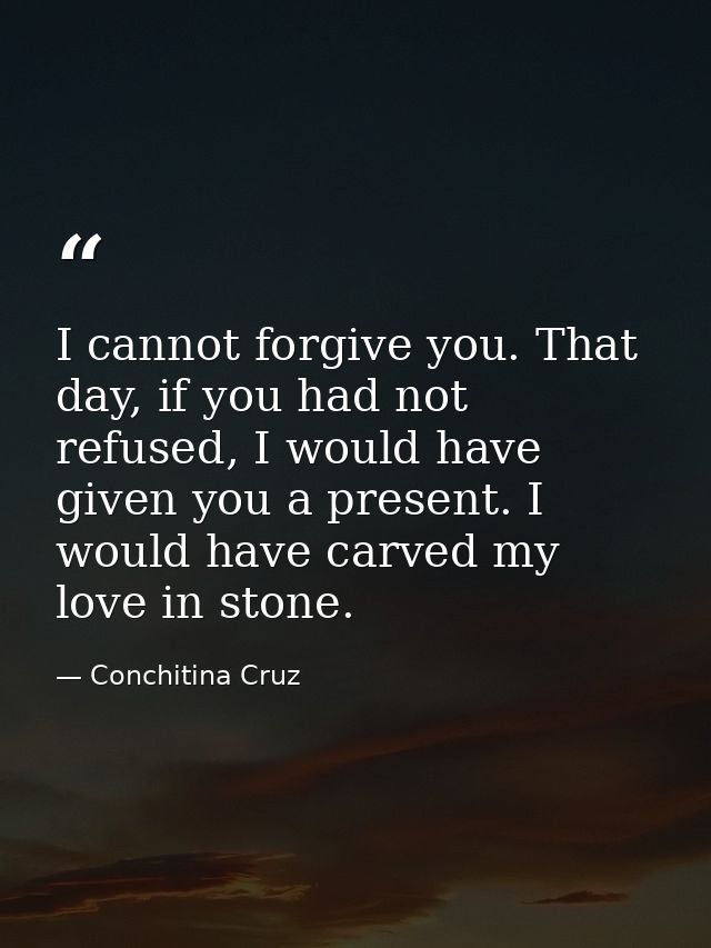 I cannot forgive you. That day, if you had not refused, I would have given you a present. I would have carved my love in — Conchitina Cruz