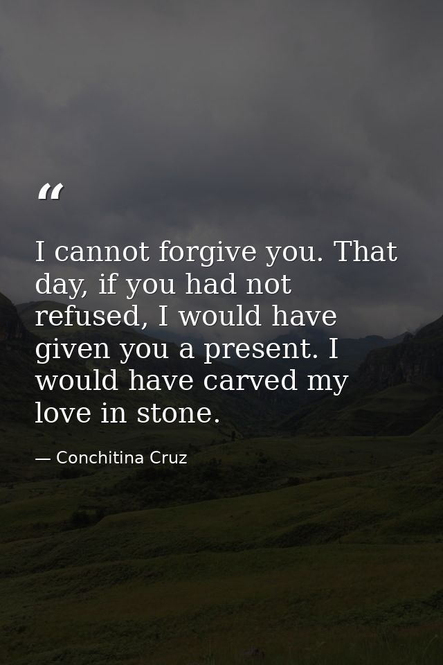 I cannot forgive you. That day, if you had not refused, I would have given you a present. I would have carved my love in — Conchitina Cruz